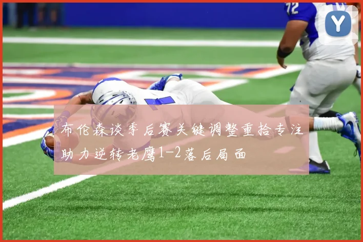 布伦森谈季后赛关键调整重拾专注助力逆转老鹰1-2落后局面