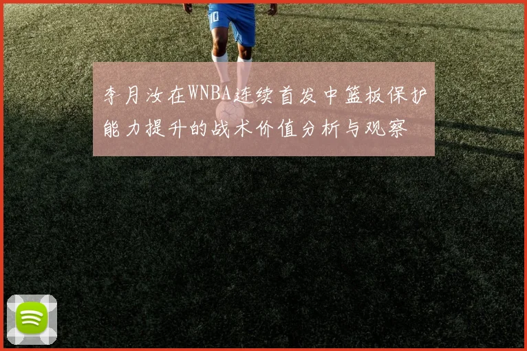 李月汝在WNBA连续首发中篮板保护能力提升的战术价值分析与观察
